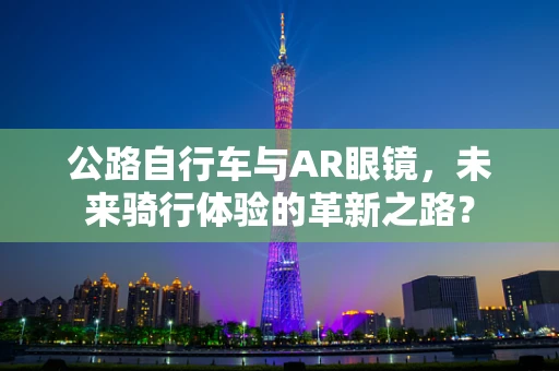 公路自行车与AR眼镜，未来骑行体验的革新之路？