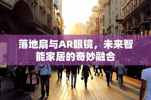 落地扇与AR眼镜，未来智能家居的奇妙融合