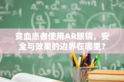 贫血患者使用AR眼镜，安全与效果的边界在哪里？