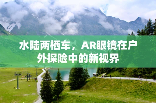水陆两栖车，AR眼镜在户外探险中的新视界