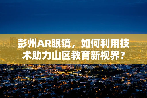 彭州AR眼镜，如何利用技术助力山区教育新视界？