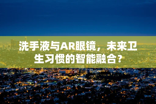 洗手液与AR眼镜，未来卫生习惯的智能融合？
