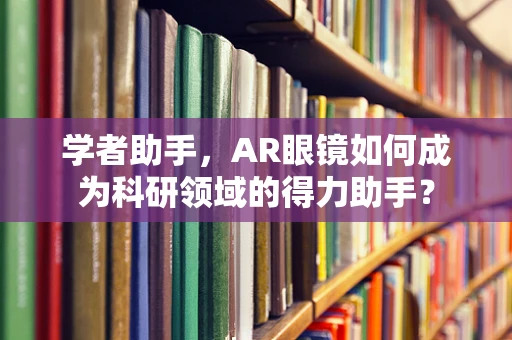 学者助手，AR眼镜如何成为科研领域的得力助手？