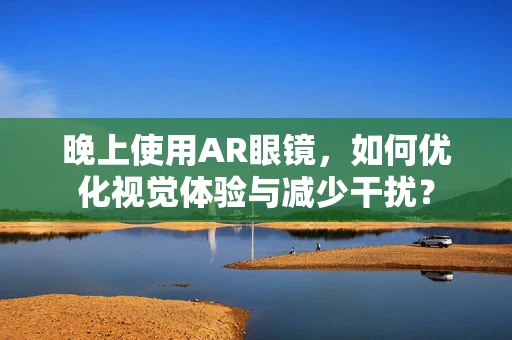 晚上使用AR眼镜，如何优化视觉体验与减少干扰？