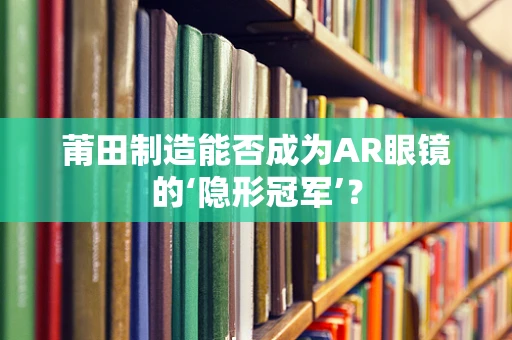 莆田制造能否成为AR眼镜的‘隐形冠军’？