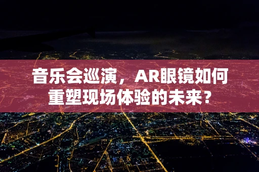 音乐会巡演，AR眼镜如何重塑现场体验的未来？
