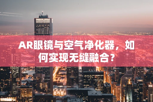 AR眼镜与空气净化器，如何实现无缝融合？