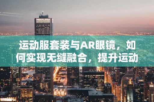 运动服套装与AR眼镜，如何实现无缝融合，提升运动体验？