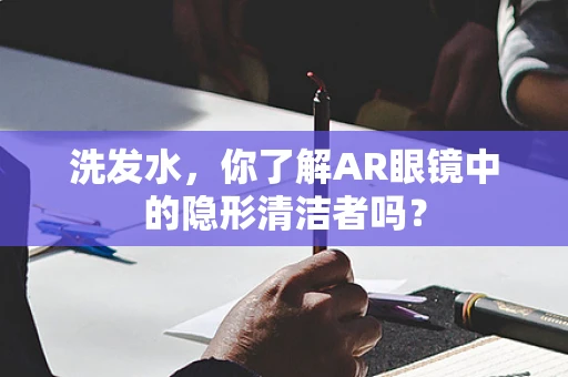 洗发水，你了解AR眼镜中的隐形清洁者吗？