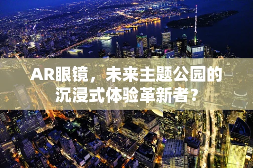 AR眼镜，未来主题公园的沉浸式体验革新者？