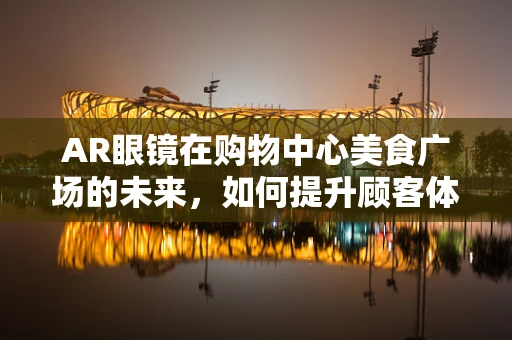AR眼镜在购物中心美食广场的未来，如何提升顾客体验与商家效益？