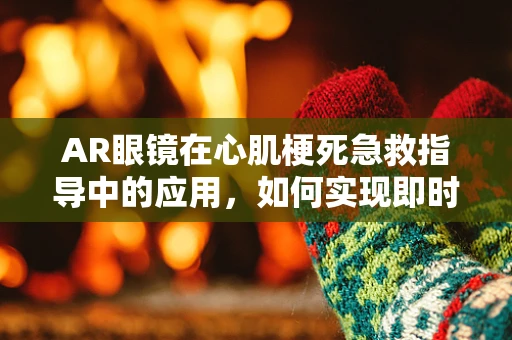 AR眼镜在心肌梗死急救指导中的应用，如何实现即时、精准的医疗信息传递？