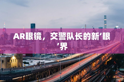 AR眼镜，交警队长的新‘眼’界