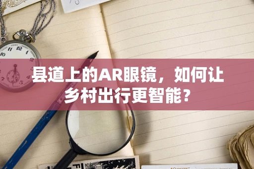 县道上的AR眼镜，如何让乡村出行更智能？