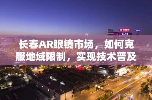 长春AR眼镜市场，如何克服地域限制，实现技术普及的飞跃？