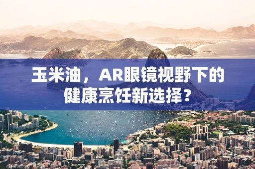 玉米油，AR眼镜视野下的健康烹饪新选择？