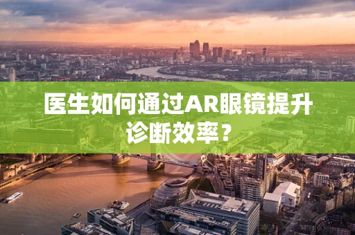 医生如何通过AR眼镜提升诊断效率？