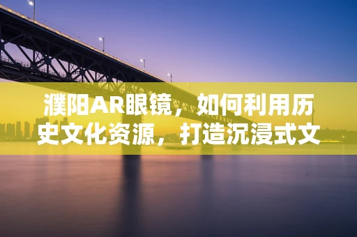 濮阳AR眼镜，如何利用历史文化资源，打造沉浸式文化体验？