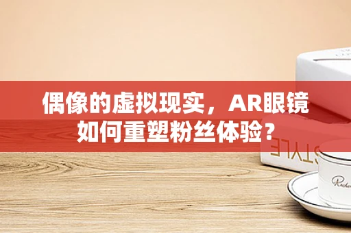 偶像的虚拟现实，AR眼镜如何重塑粉丝体验？