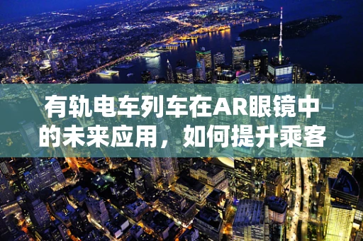 有轨电车列车在AR眼镜中的未来应用，如何提升乘客体验与城市交通效率？