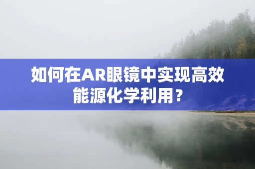 如何在AR眼镜中实现高效能源化学利用？