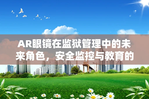 AR眼镜在监狱管理中的未来角色，安全监控与教育的新视角？