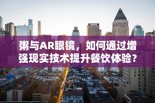 粥与AR眼镜，如何通过增强现实技术提升餐饮体验？