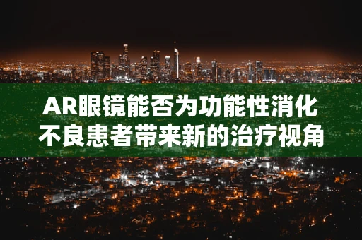 AR眼镜能否为功能性消化不良患者带来新的治疗视角？