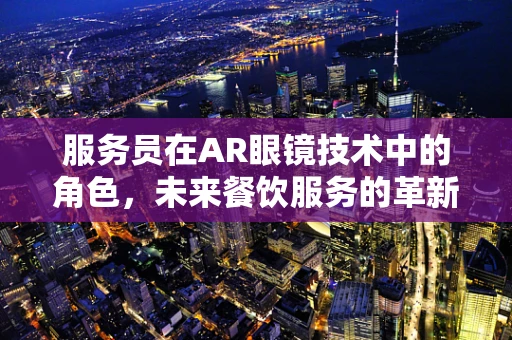 服务员在AR眼镜技术中的角色，未来餐饮服务的革新者？