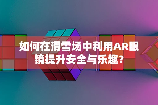 如何在滑雪场中利用AR眼镜提升安全与乐趣？