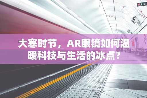 大寒时节，AR眼镜如何温暖科技与生活的冰点？