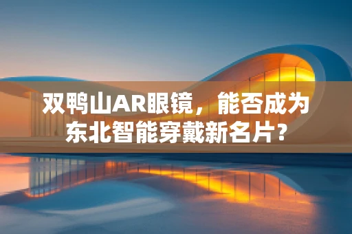 双鸭山AR眼镜，能否成为东北智能穿戴新名片？