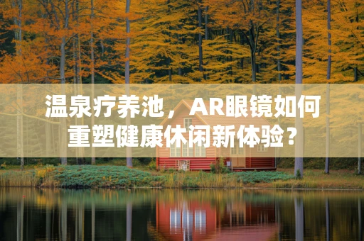 温泉疗养池，AR眼镜如何重塑健康休闲新体验？