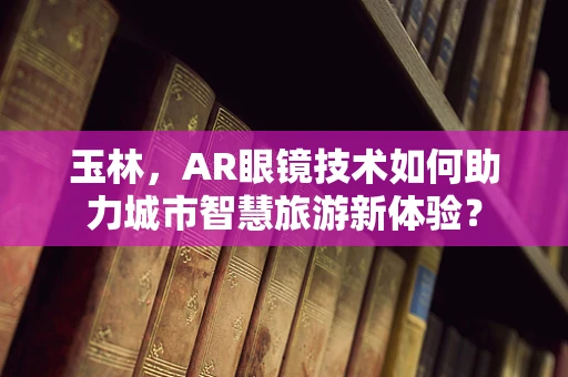 玉林，AR眼镜技术如何助力城市智慧旅游新体验？