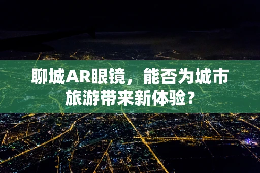 聊城AR眼镜，能否为城市旅游带来新体验？