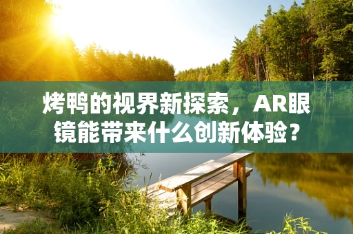 烤鸭的视界新探索，AR眼镜能带来什么创新体验？