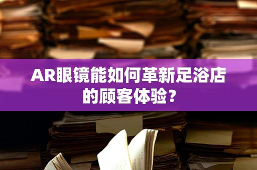 AR眼镜能如何革新足浴店的顾客体验？