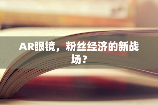 AR眼镜，粉丝经济的新战场？