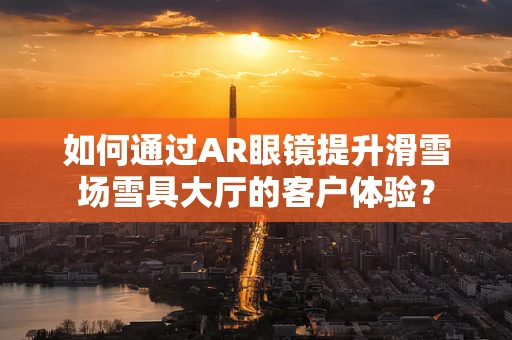 如何通过AR眼镜提升滑雪场雪具大厅的客户体验？