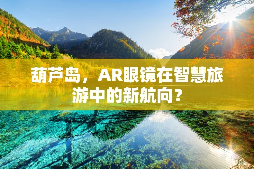 葫芦岛，AR眼镜在智慧旅游中的新航向？