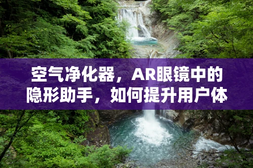 空气净化器，AR眼镜中的隐形助手，如何提升用户体验？