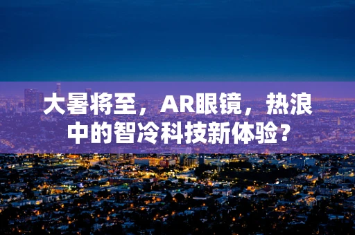 大暑将至，AR眼镜，热浪中的智冷科技新体验？