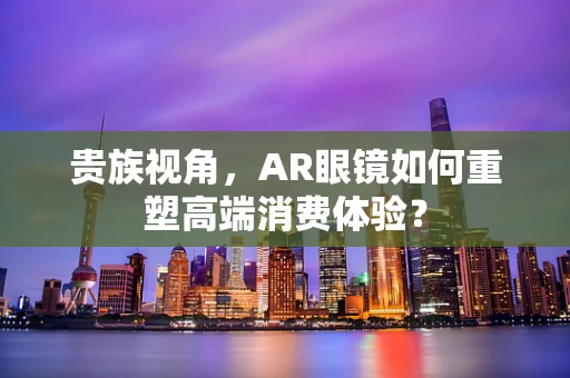 贵族视角，AR眼镜如何重塑高端消费体验？