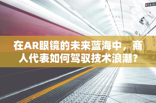 在AR眼镜的未来蓝海中，商人代表如何驾驭技术浪潮？