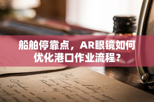 船舶停靠点，AR眼镜如何优化港口作业流程？