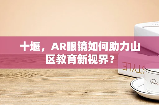 十堰，AR眼镜如何助力山区教育新视界？