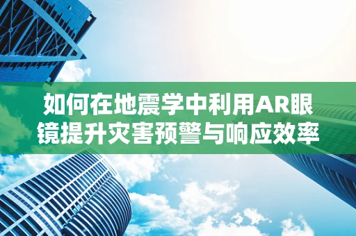 如何在地震学中利用AR眼镜提升灾害预警与响应效率？