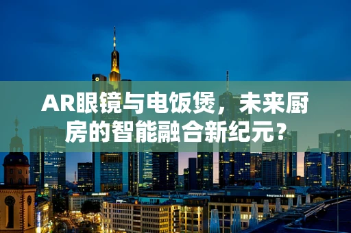 AR眼镜与电饭煲，未来厨房的智能融合新纪元？