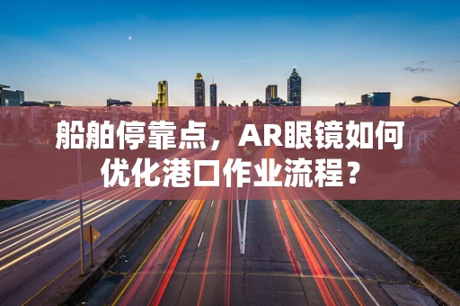 船舶停靠点，AR眼镜如何优化港口作业流程？