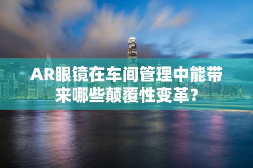 AR眼镜在车间管理中能带来哪些颠覆性变革？